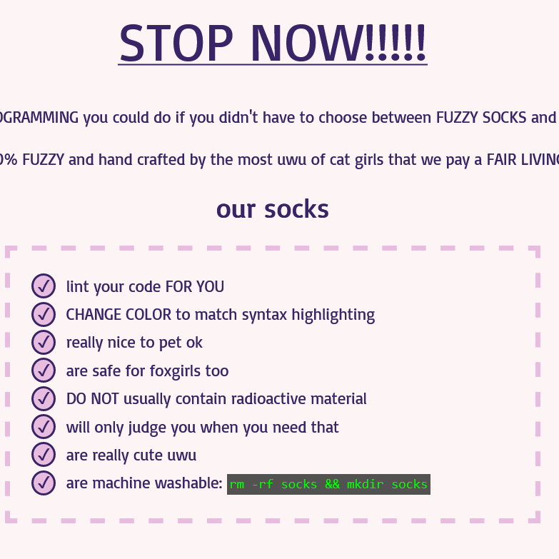 a screenshot of a website with a light pink background and purple text that says STOP NOW in all caps followed by cut off text discussing fuzzy programmer socks. a list then claims the socks will lint the code for you CHANGE COLOR to match syntax highlighting are really nice to pet ok are safe for foxgirls too DO NOT usually contain radioactive material will only judge you when you need that are really cute uwu and are machine washable with bash code
